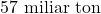 57\text{ miliar ton}