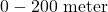 0 - 200\text{ meter}