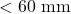 < 60\text{ mm}