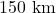 150\text{ km}