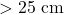 >25\text{ cm}